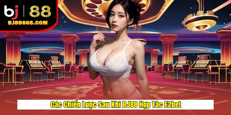 Các Chiến Lược Sau Khi BJ88 Hợp Tác E2bet